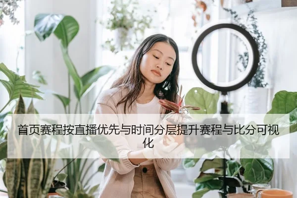 首页赛程按直播优先与时间分层提升赛程与比分可视化