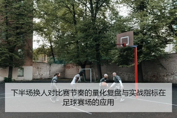 xia-ban-chang-huan-ren-dui-bi-sai-jie-zou-de-liang-hua-fu-pan-yu-shi-zhan-zhi-biao-zai-zu-qiu-sai-chang-de-ying-yong-1-575.jpg